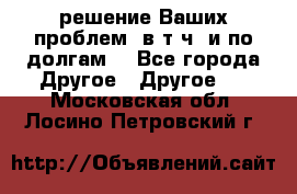 решение Ваших проблем (в т.ч. и по долгам) - Все города Другое » Другое   . Московская обл.,Лосино-Петровский г.